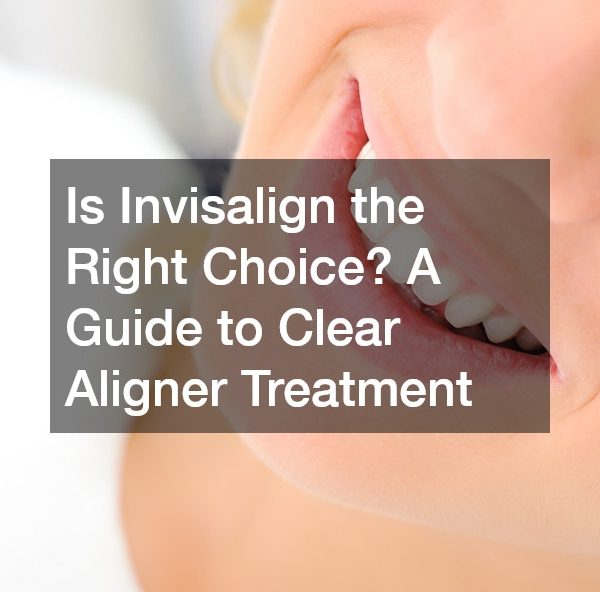 Is Invisalign the Right Choice? A Guide to Clear Aligner Treatment